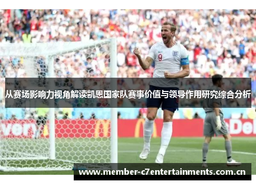 从赛场影响力视角解读凯恩国家队赛事价值与领导作用研究综合分析