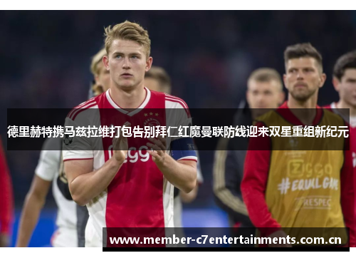 德里赫特携马兹拉维打包告别拜仁红魔曼联防线迎来双星重组新纪元