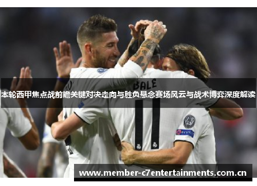 本轮西甲焦点战前瞻关键对决走向与胜负悬念赛场风云与战术博弈深度解读